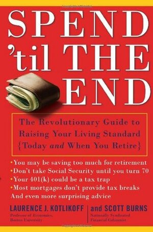 Spend 'Til the End: The Revolutionary Guide to Raising Your Living Standard--Today and When You Retire by Laurence J. Kotlikoff, Scott Burns