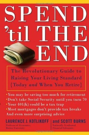 Spend 'Til the End: The Revolutionary Guide to Raising Your Living Standard--Today and When You Retire by Scott Burns, Laurence J. Kotlikoff