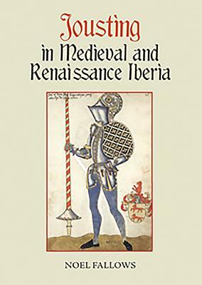 Jousting in Medieval and Renaissance Iberia by Noel Fallows