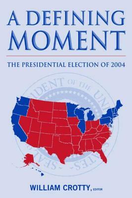 A Defining Moment: The Presidential Election of 2004: The Presidential Election of 2004 by William J. Crotty