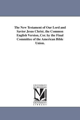 The New Testament of Our Lord and Savior Jesus Christ. the Common English Version, Cor. by the Final Committee of the American Bible Union. by None