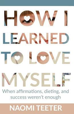 How I Learned To Love Myself: When Affirmations, Dieting, and Success Weren't Enough by 