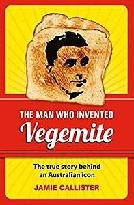 The Man Who Invented Vegemite: The True Story Behind an Australian Icon by Jamie Callister