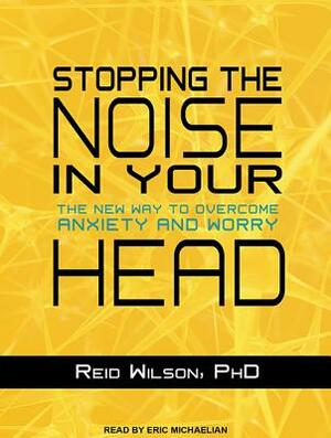 Stopping the Noise in Your Head: The New Way to Overcome Anxiety and Worry by Reid Wilson