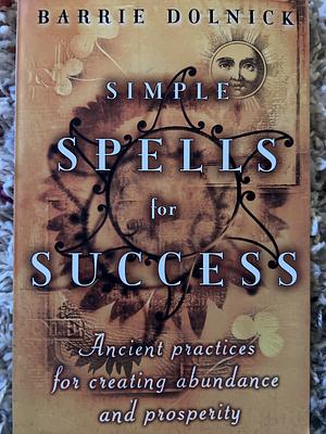 Simple Spells for Success: Ancient Practices for Creating Abundance and Prosperity by Barrie Dolnick