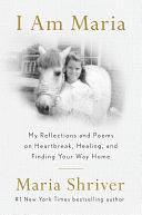 I Am Maria: My Reflections and Poems on Heartbreak, Healing, and Finding Your Way Home by Maria Shriver