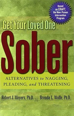 Get Your Loved One Sober: Alternatives to Nagging, Pleading, and Threatening by Robert J. Meyers, Brenda L. Wolfe