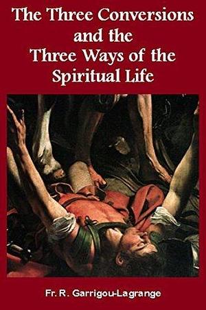 The Three Conversions and the Three Ways of the Spiritual Life by Réginald Garrigou-Lagrange, Réginald Garrigou-Lagrange, KIC
