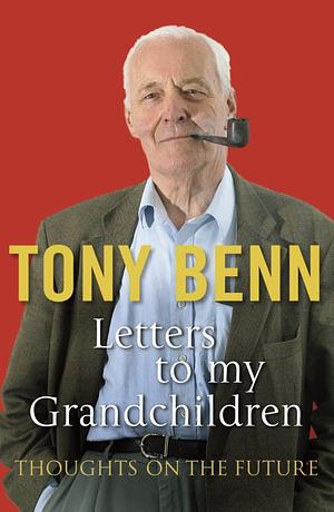 Letters to my Grandchildren: Thoughts on the Future by Tony Benn
