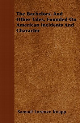 The Bachelors, And Other Tales, Founded On American Incidents And Character by Samuel Lorenzo Knapp