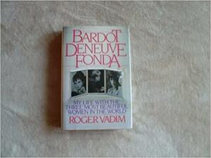 Bardot, Deneuve and Fonda: The Memoirs of Roger Vadim by Roger Vadim