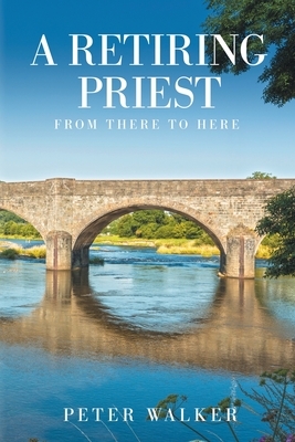 A Retiring Priest: From There to Here by Peter Walker