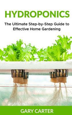 Hydroponics: The Ultimate Step-by-Step Guide to Effective Home Gardening by Gary Carter