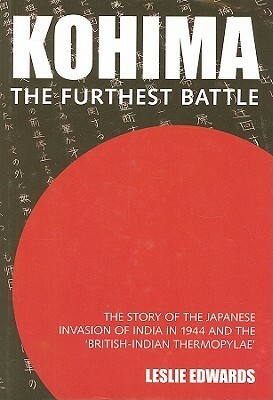 Kohima: The Furthest Battle: The Story of the Japanese Invasion of India in 1944 and the Battle of Kohima by Leslie Edwards