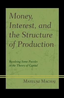 Money, Interest, and the Structure of Production: Resolving Some Puzzles in the Theory of Capital by Mateusz Machaj