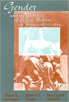 Gender and the Politics of Social Reform in France, 1870-1914 by Rachel G. Fuchs, Mary Lynn Stewart, Elinor A. Accampo