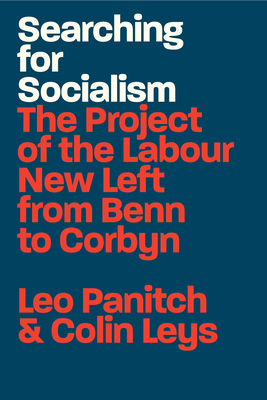 Searching for Socialism: The Project of the Labour New Left from Benn to Corbyn by Colin Leys, Leo Panitch