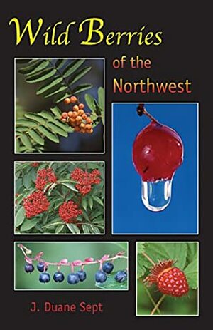 Wild Berries Of The Northwest: Alaska, Western Canada & The Northwestern States by J. Duane Sept