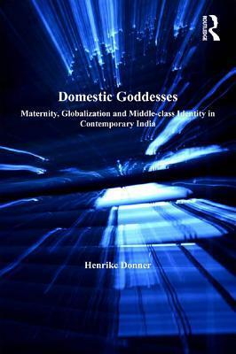 Domestic Goddesses: Maternity, Globalization and Middle-Class Identity in Contemporary India by Henrike Donner