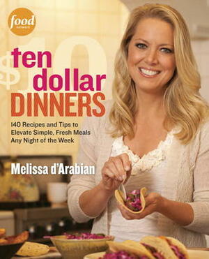 Ten Dollar Dinners: 140 Recipes and Tips for Delicious, Budget-Friendly Meals the Whole Family Can Enjoy by Raquel Pelzel, Melissa d'Arabian