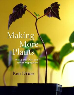 Making More Plants: The Science, Art, and Joy of Propagation by Ken Druse