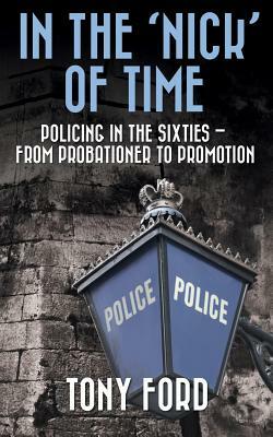 In The 'Nick' Of Time: Policing in the Sixties - From Probationer to Promotion by Tony Ford