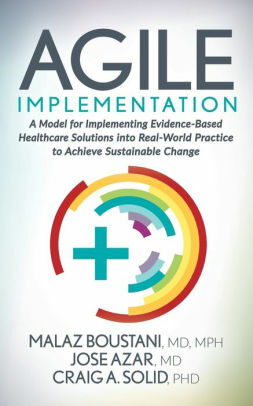 Agile Implementation: A Model for Implementing Evidence-Based Healthcare Solutions into Real-World Practice to Achieve Sustainable Change by Jose Azar, Craig A. Solid, Malaz Boustani