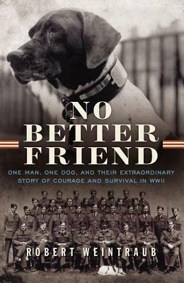 No Better Friend: A Man, a Dog, and Their Incredible True Story of Friendship and Survival in World War II by Robert Weintraub