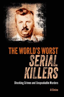 The World's Worst Serial Killers: Shocking Crimes and Unspeakable Murders by Al Cimino