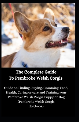 The Complete Guide To Pembroke Welsh Corgis: Guide on Finding, Buying, Grooming, Food, Health, Caring or care and Training your Pembroke Welsh Corgis by Jason Lee