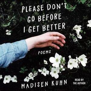 Please Don't Go Before I Get Better: Poems by Madisen Kuhn