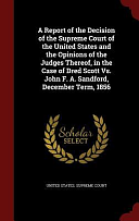 A Report of the Decision of the Supreme Court of the United States and the Opinions of the Judges Thereof, in the Case of Dred Scott Vs. John F. A. Sandford, December Term, 1856 by United States Supreme Court