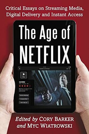 The Age of Netflix: Critical Essays on Streaming Media, Digital Delivery and Instant Access by Myc Wiatrowski, Cory Barker