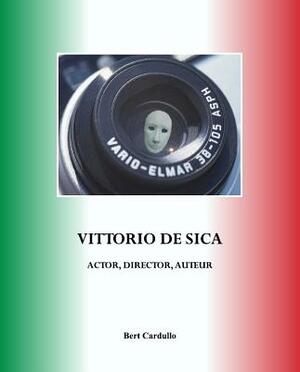 Vittorio de Sica: Actor, Director, Auteur by Bert Cardullo
