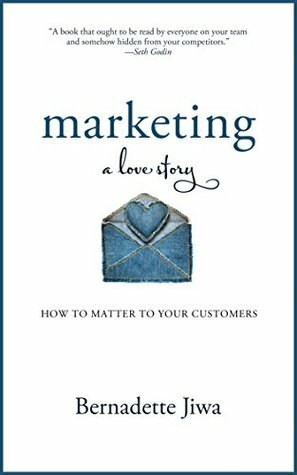 Marketing: A Love Story: How to Matter to Your Customers by Bernadette Jiwa