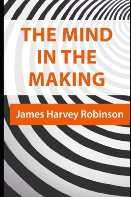 The Mind in the Making (Illustrated): The Relation of Intelligence to Social Reform by James Harvey Robinson