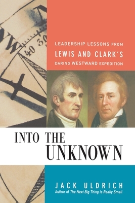 Into the Unknown: Leadership Lessons from Lewis and Clark's Daring Westward Expedition by Jack Uldrich