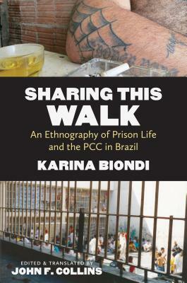 Sharing This Walk: An Ethnography of Prison Life and the PCC in Brazil by Karina Biondi