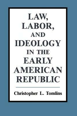 Law, Labor, and Ideology in the Early American Republic by Christopher Tomlins