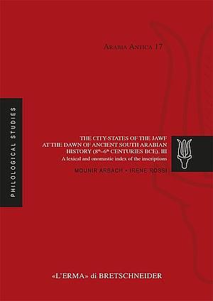 The City-States of the Jawf at the Dawn of Ancient South Arabian History (8th–6th Centuries BCE). III. A Lexical and Onomastic Index of the Inscriptions  by Irene Rossi, Mounir Arbach