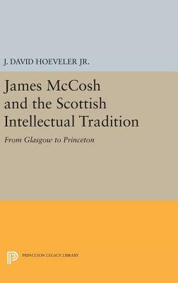 James McCosh and the Scottish Intellectual Tradition: From Glasgow to Princeton by J. David Hoeveler