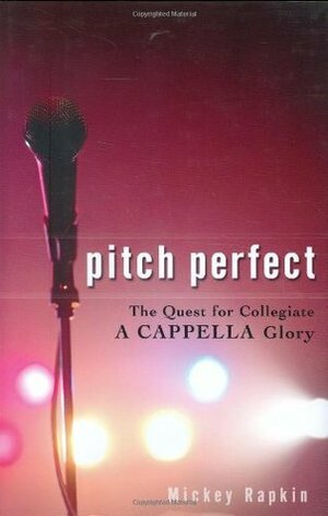 Pitch Perfect: The Quest for Collegiate A Cappella Glory by Mickey Rapkin