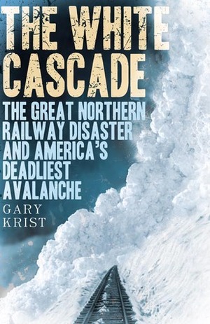 The White Cascade: The Great Northern Railway Disaster and America's Deadliest Avalanche by Gary Krist