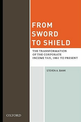 From Sword to Shield: The Transformation of the Corporate Income Tax, 1861 to Present by Steven A. Bank