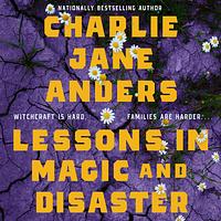Lessons in Magic and Disaster by Charlie Jane Anders
