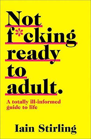 Not Ready to Adult Yet: A Totally Ill-Informed Guide to Life by Iain Stirling, Iain Stirling