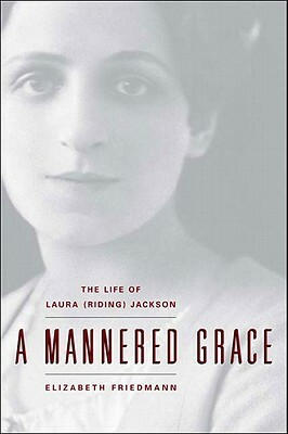 A Mannered Grace: The Life of Laura (Riding) Jackson by Elizabeth Friedmann