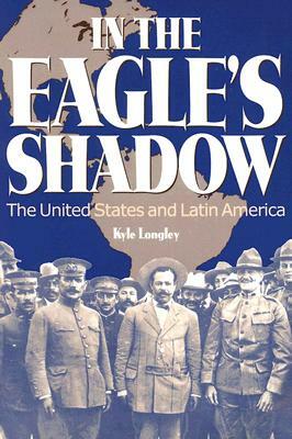In the Eagle's Shadow: The United States and Latin America by Kyle Longley
