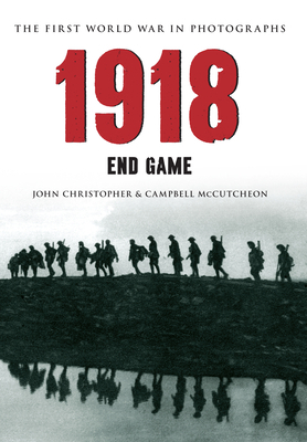 1918 the First World War in Photographs: End Game by John Christopher, Campbell McCutcheon