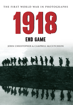 1918 the First World War in Photographs: End Game by Campbell McCutcheon, John Christopher